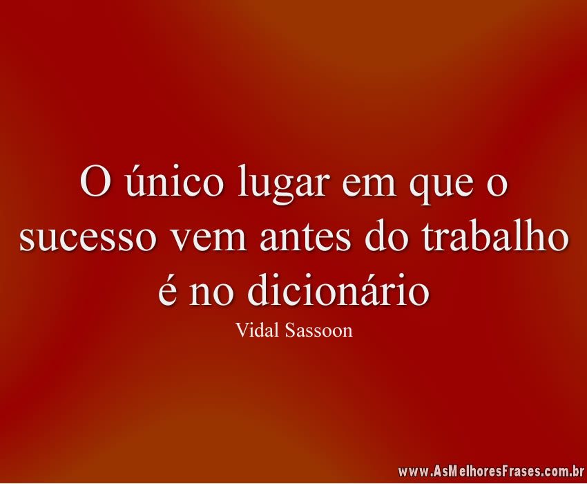 O único lugar onde o sucesso vem antes do trabalho é no dicionário