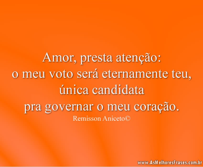 Amor, presta atenção: o meu voto será eternamente teu, única candidata pra governar o meu coração.